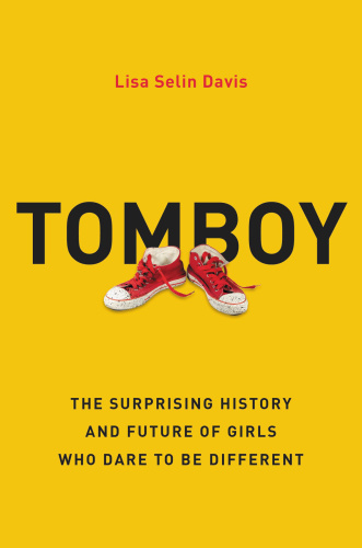 Tomboy  The Surprising History and Future of Girls Who Dare to Be Different by Lisa Selin Davis 